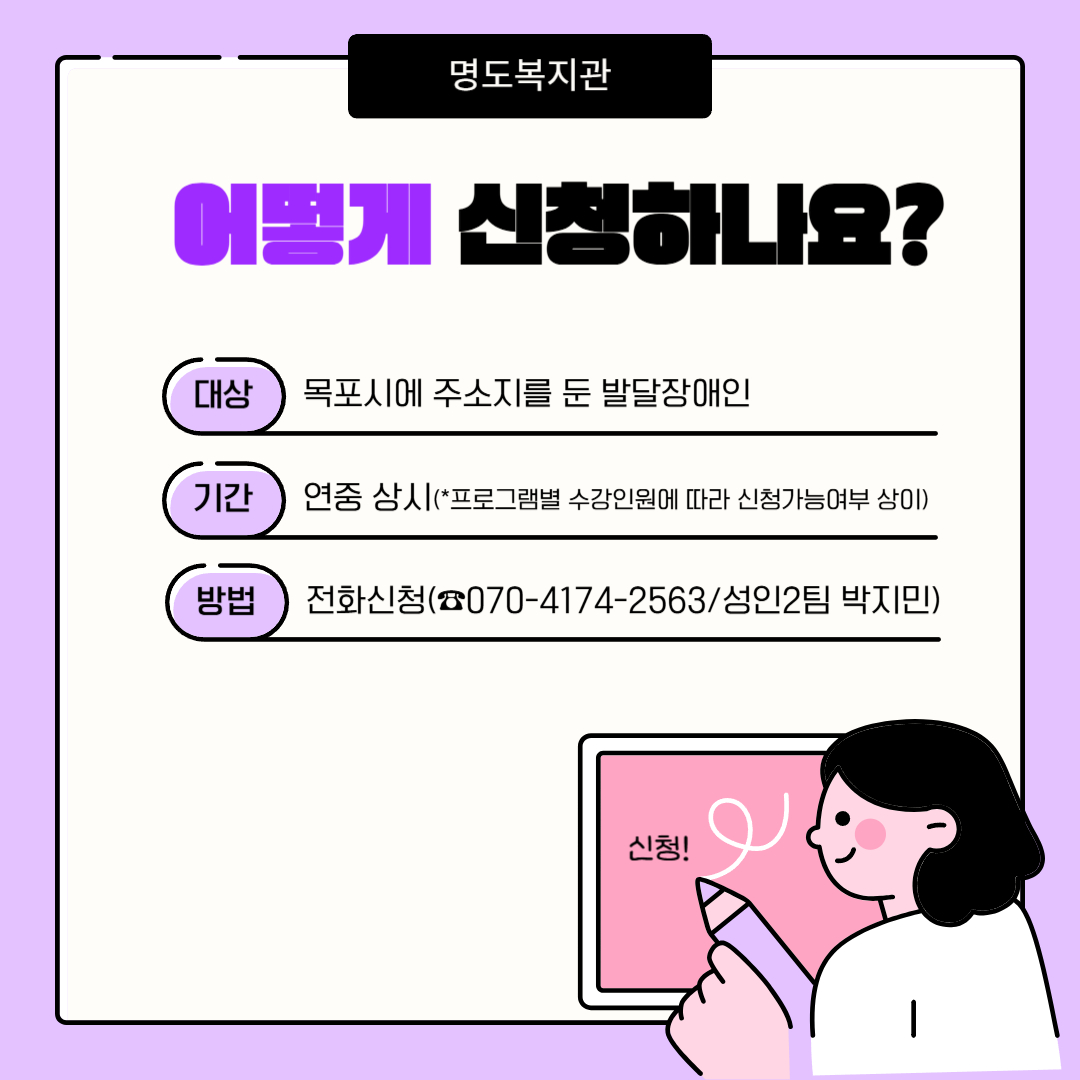 어떻게 신청하나요? 대상은 목포시에 주소지를 둔 발달장애인. 기간은 연중상시로 프로그램별 수장인원에 따라 신청가능여부 상이함. 방법은 전화신청. 전화번호는 070-4174-2563. 성인2팀 박지민.