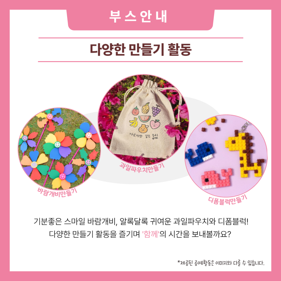 부스안내. 다양한 만들기 활동. 기분좋은 스마일 바람개비, 알론달록 귀여운 과일파우치와 디폼블럭! 다양한 만들기 활동을 즐기며 '함께'의 시간을 보내볼까요? 해당 페이지 내에는 바람개비만들기, 과일파우치만들기, 디폼블럭만들기의 예시 사진이 삽입되어 있습니다. 