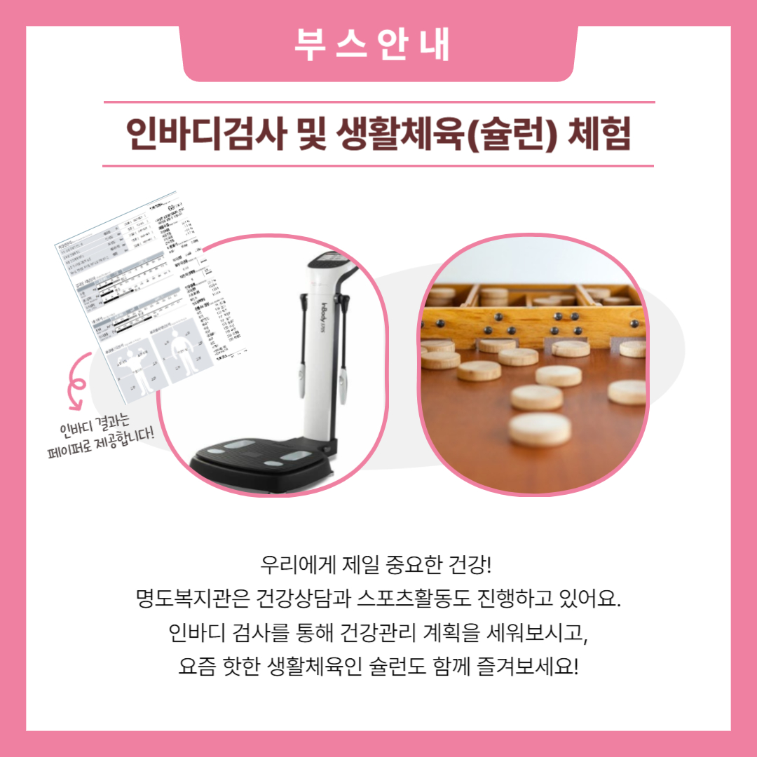 부스안내. 인바디검사 및 생활체육(슐런) 체험. 우리에게 제일 중요한 건강! 명도복지관은 건강상담과 스포츠활동도 진행하고 있어요. 인바디 검사를 통해 건강관리 계획을 세워보시고, 요즘 핫한 생활체육인 슐런도 함께 즐겨보세요! 해당 페이지 내에는 인바디와 결과지의 사진과 슐런의 사진이 삽입되어 있습니다. 