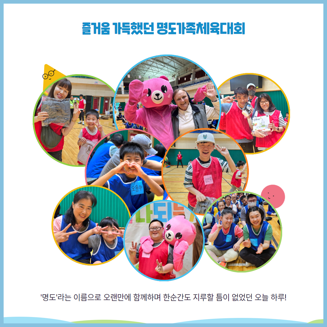 즐거움 가득했던 명도가족체육대회, '명도'라는 이름으로 오랜만에 함께하며 한순간도 지루할 틈이 없었던 오늘 하루. 해당 페이지에는 동그란 프레임 8장이 모여 있고, 각 프레임 안에 즐거운 표정을 한 이용인과 교사, 가족이 함께 찍은 사진이 삽입되어 있습니다.