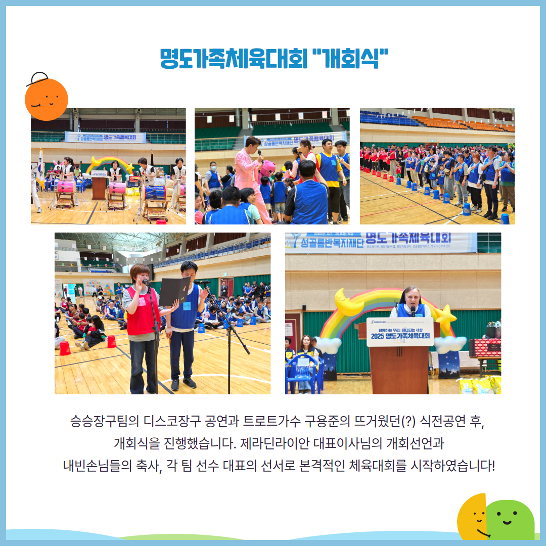 명도가족체육대회 개회식. 승승장구팀의 디스코장구 공연과 트로트가수 구용준의 뜨거웠던 식전공연 후, 개회식을 진행했습니다. 제라딘라이안 대표이사님의 개회선언과 내빈손님들의 축사, 각 팀 선수 대표의 선서로 본격적인 체육대회를 시작하였습니다. 해당 페이지에는 승승장구팀의 장구공연, 구용준 가수의 공연, 국민의례를 하고 있는 선수들, 선서를 하고 있는 각 팀의 대표, 개회선언을 하고 있는 제라딘라이안이사장님의 사진이 삽입되어 있습니다.