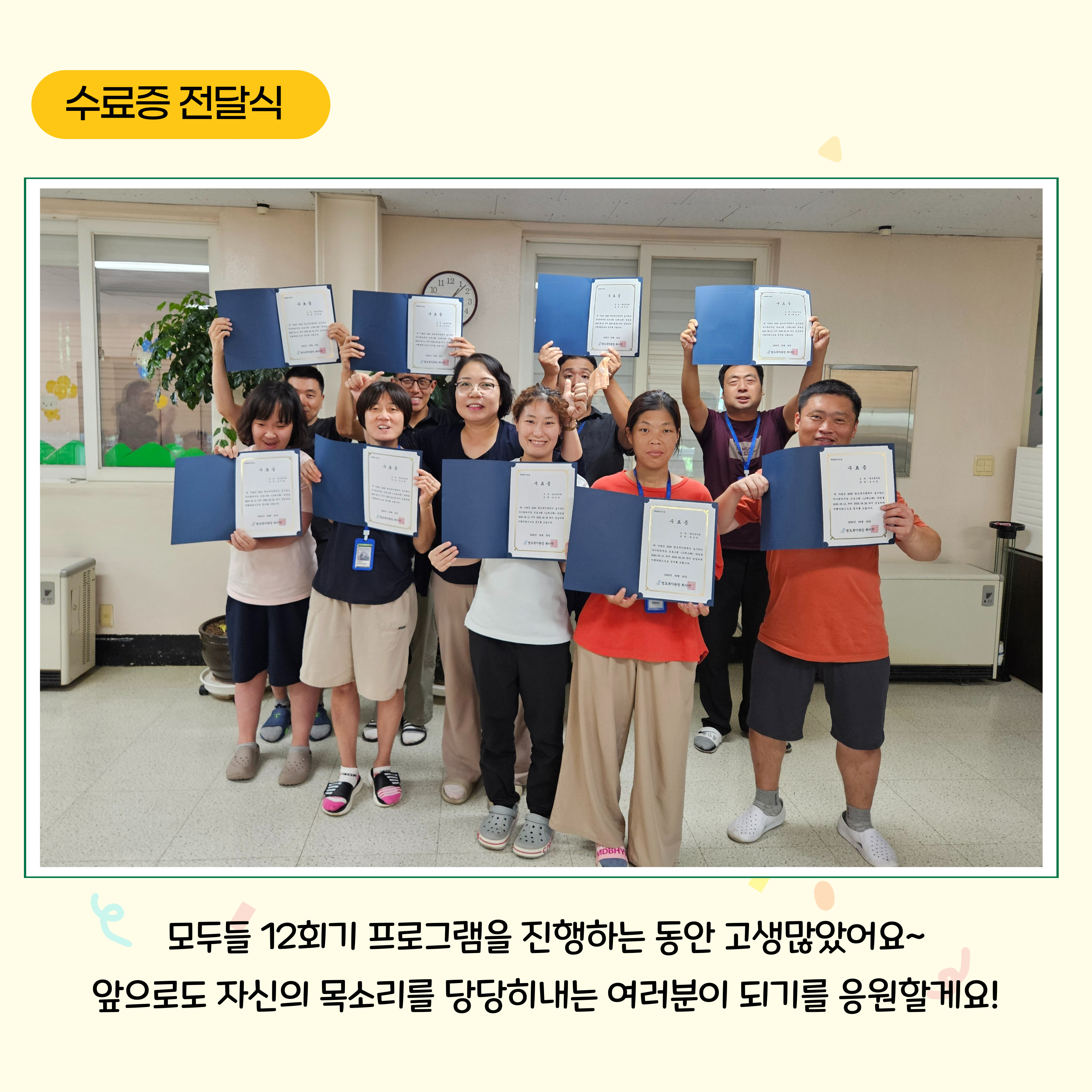 수료증 전달식. 모두들 12회기 프로그램을 진행하는 동안 고생많았어요. 앞으로도 자신의 목소리를 당당히내는 여러분이 되기를 응원할게요! 해당페이지에는 수료증을 전달받은 이용인과 관장님이 함께 찍은 단체사진이 삽입되어 있습니다. 