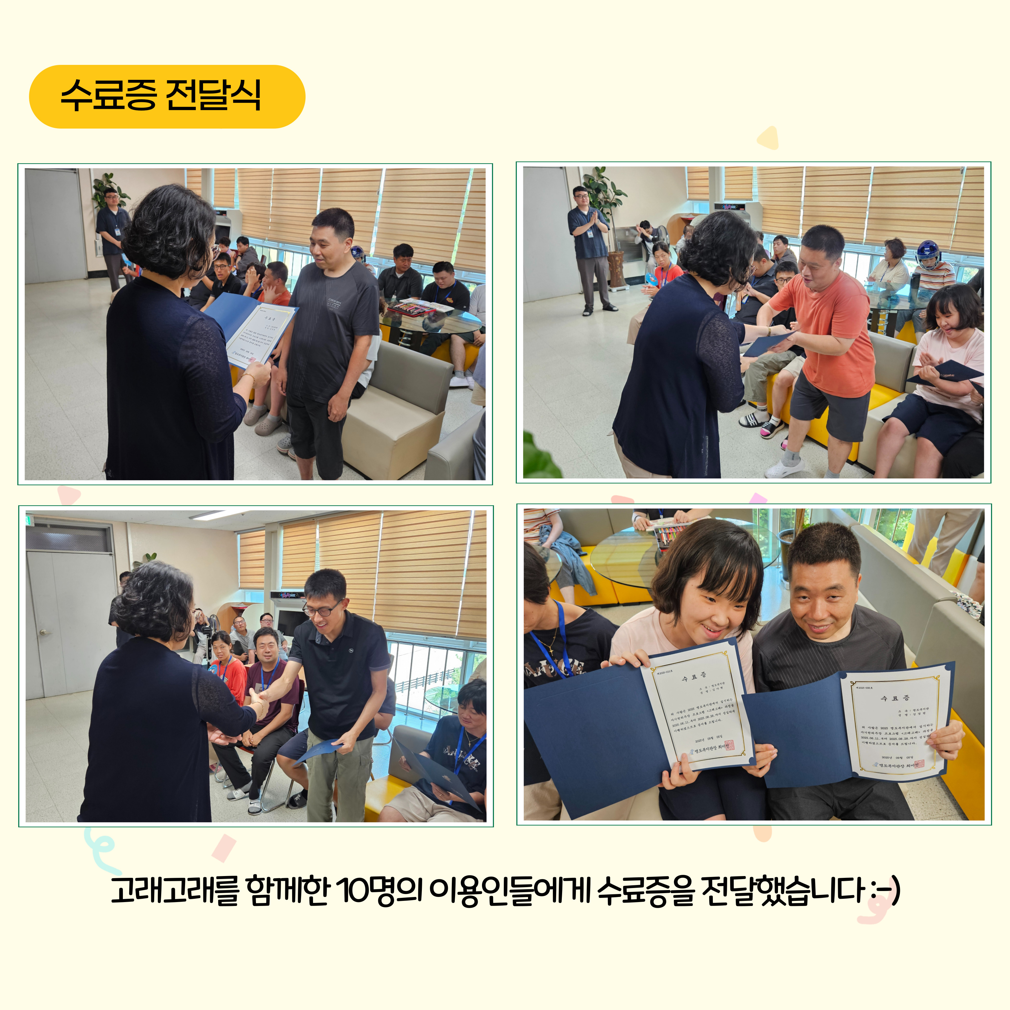 수료증전달식. 고래고래를 함께한 10명의 이용인들에게 수료증을 전달했습니다. 해당 페이지에는 관장님에게 수료증을 전달받는 이용인의 사진 3장과 전달받은 수료증을 펴고 이용인 두명이 함께 찍은 사진 한장이 삽입되어 있습니다. 